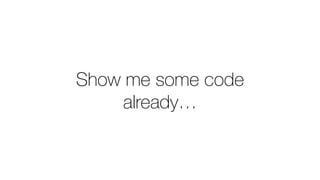 Show me some code
already…
 