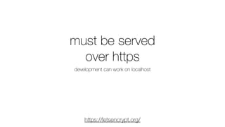 must be served
over https
development can work on localhost
https://letsencrypt.org/
 