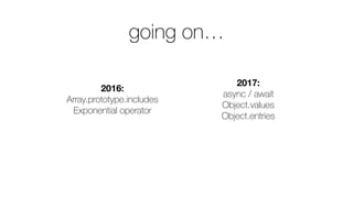 going on…
2017:
async / await
Object.values
Object.entries
2016: 
Array.prototype.includes
Exponential operator
 