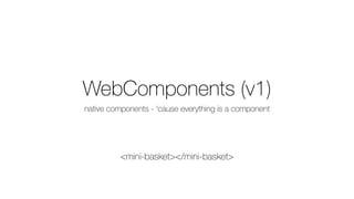 WebComponents (v1)
native components - ‘cause everything is a component
<mini-basket></mini-basket>
 