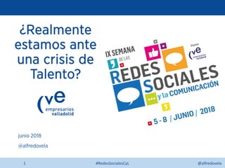 @alfredovela
¿Realmente
estamos ante
una crisis de
Talento?
junio 2018
@alfredovela
#RedesSocialesCyL1
 