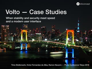 Volto — Case Studies
When stability and security meet speed
and a modern user interface
Timo Stollenwerk, Victor Fernandez de Alba, Ramon Navarro — Plone Conference Tokyo 2018
 