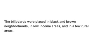 The billboards were placed in black and brown
neighborhoods, in low income areas, and in a few rural
areas.
 