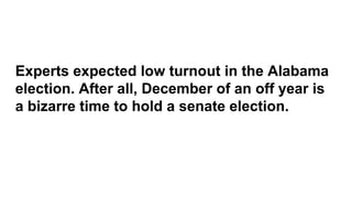 Experts expected low turnout in the Alabama
election. After all, December of an off year is
a bizarre time to hold a senate election.
 