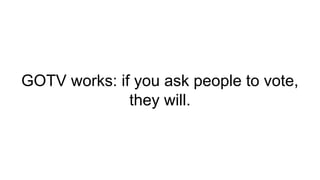 GOTV works: if you ask people to vote,
they will.
 