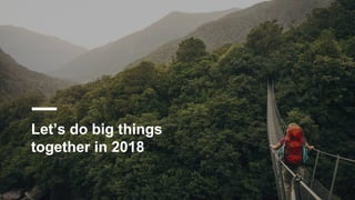 Let’s do big things
together in 2018
 
