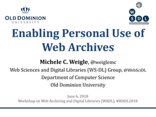 Enabling Personal Use of
Web Archives
Michele C. Weigle, @weiglemc
Web Sciences and Digital Libraries (WS-DL) Group, @WebSciDL
Department of Computer Science
Old Dominion University
June 6, 2018
Workshop on Web Archiving and Digital Libraries (WADL), #WADL2018
 