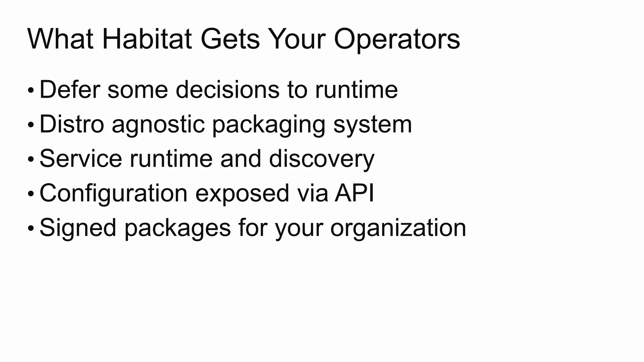 What Habitat Gets Your Operators
• Defer some decisions to runtime
• Distro agnostic packaging system
• Service runtime and discovery
• Configuration exposed via API
• Signed packages for your organization
 