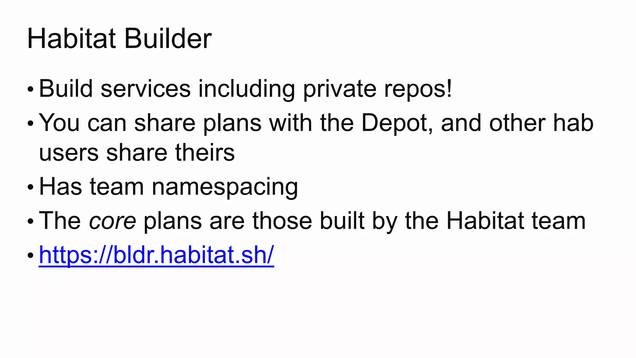 Habitat Builder
• Build services including private repos!
• You can share plans with the Depot, and other hab
users share theirs
• Has team namespacing
• The core plans are those built by the Habitat team
• https://bldr.habitat.sh/
 