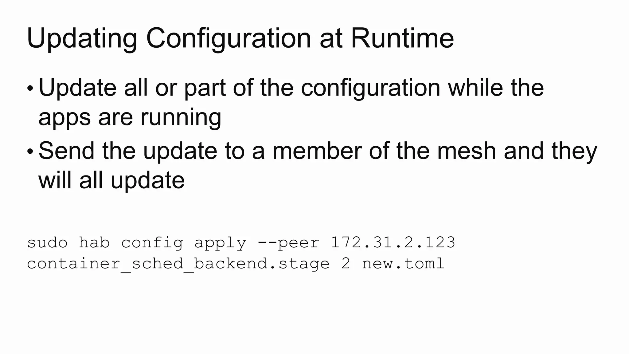 Updating Configuration at Runtime
• Update all or part of the configuration while the
apps are running
• Send the update to a member of the mesh and they
will all update
sudo hab config apply --peer 172.31.2.123
container_sched_backend.stage 2 new.toml
 