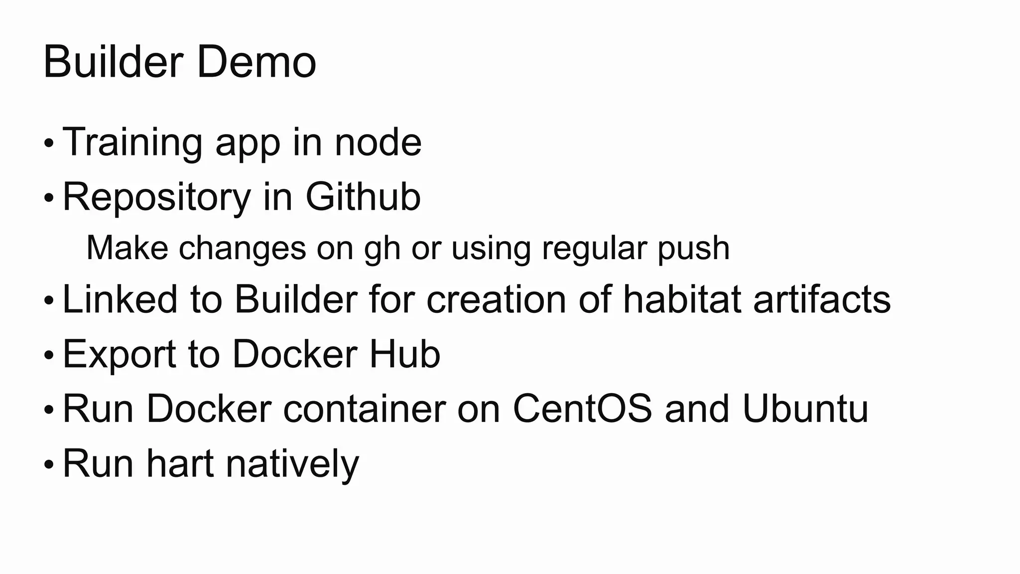 Builder Demo
• Training app in node
• Repository in Github
Make changes on gh or using regular push
• Linked to Builder for creation of habitat artifacts
• Export to Docker Hub
• Run Docker container on CentOS and Ubuntu
• Run hart natively
 