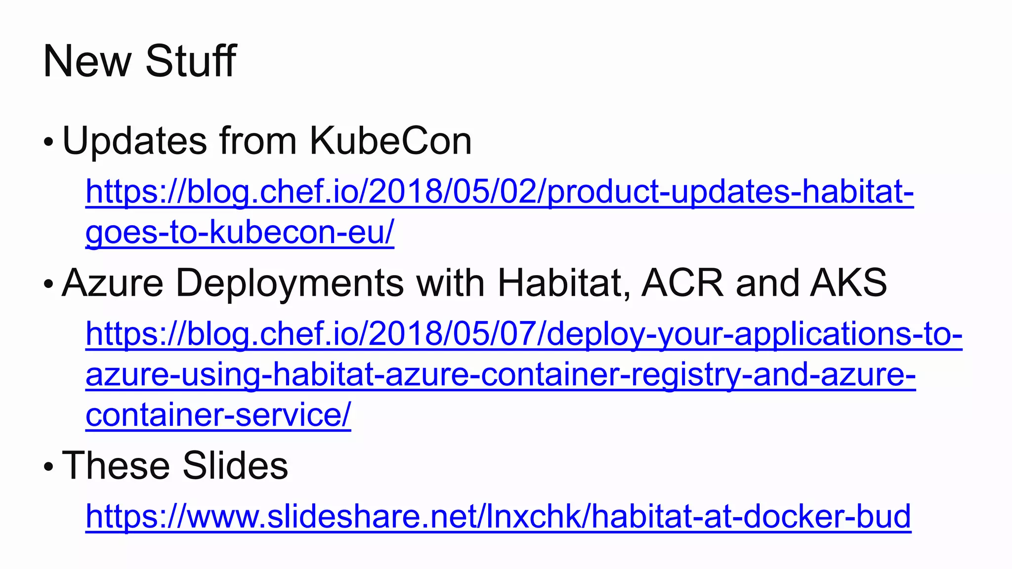 New Stuff
• Updates from KubeCon
https://blog.chef.io/2018/05/02/product-updates-habitat-
goes-to-kubecon-eu/
• Azure Deployments with Habitat, ACR and AKS
https://blog.chef.io/2018/05/07/deploy-your-applications-to-
azure-using-habitat-azure-container-registry-and-azure-
container-service/
• These Slides
https://www.slideshare.net/lnxchk/habitat-at-docker-bud
 