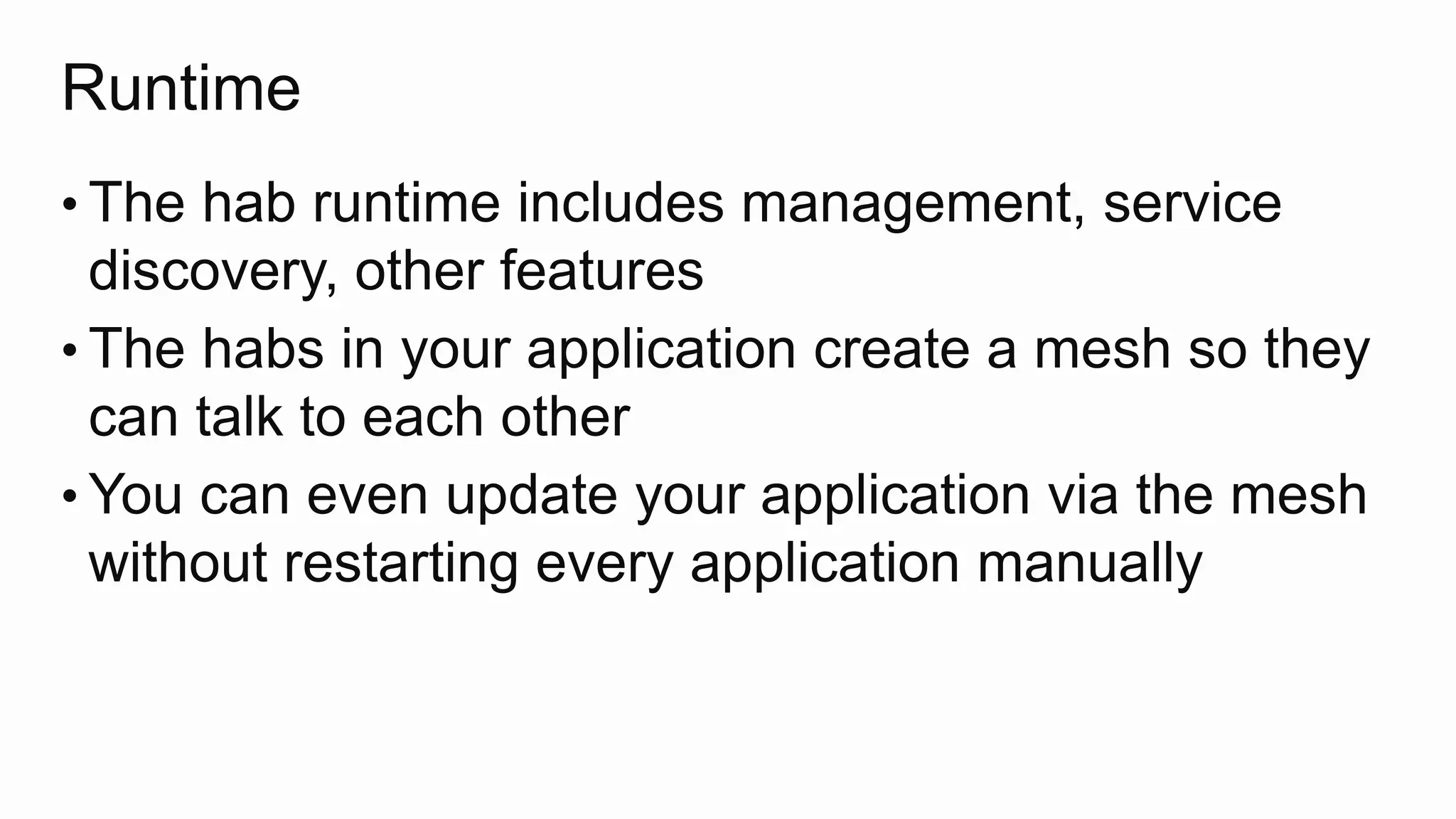 Runtime
• The hab runtime includes management, service
discovery, other features
• The habs in your application create a mesh so they
can talk to each other
• You can even update your application via the mesh
without restarting every application manually
 