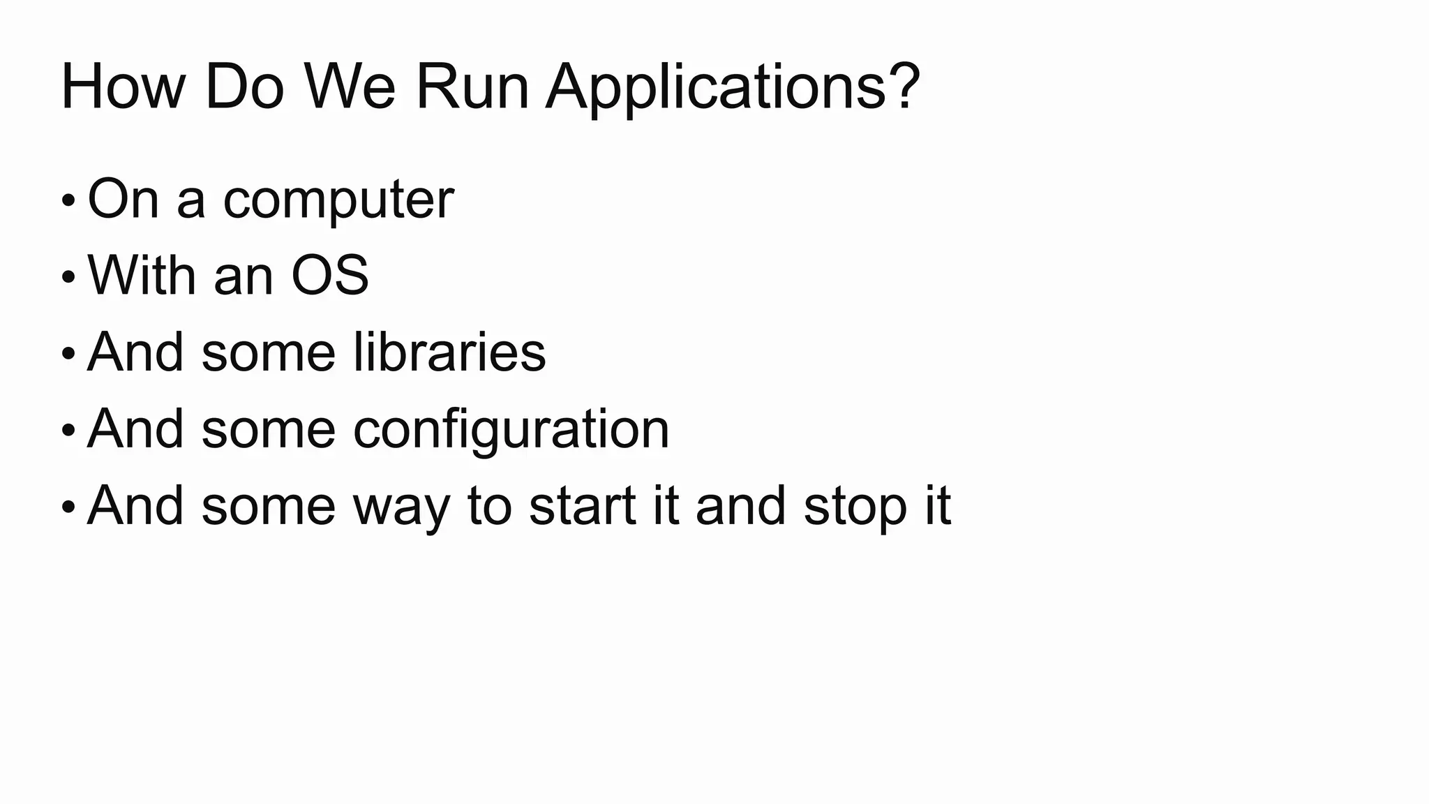 How Do We Run Applications?
• On a computer
• With an OS
• And some libraries
• And some configuration
• And some way to start it and stop it
 