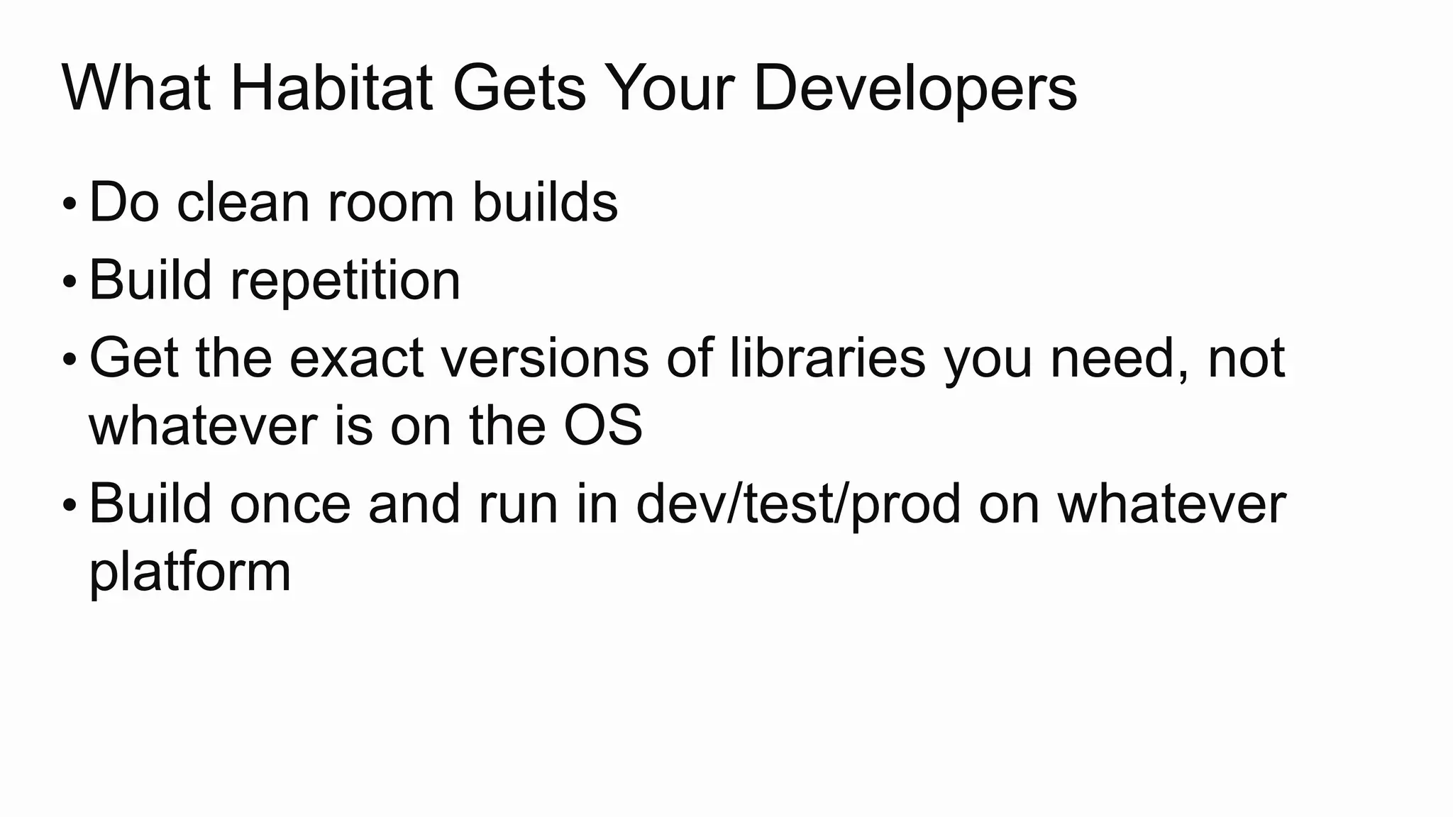 What Habitat Gets Your Developers
• Do clean room builds
• Build repetition
• Get the exact versions of libraries you need, not
whatever is on the OS
• Build once and run in dev/test/prod on whatever
platform
 