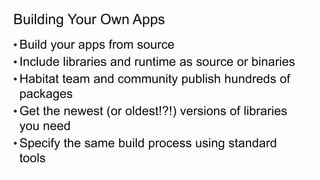 Building Your Own Apps
• Build your apps from source
• Include libraries and runtime as source or binaries
• Habitat team and community publish hundreds of
packages
• Get the newest (or oldest!?!) versions of libraries
you need
• Specify the same build process using standard
tools
 