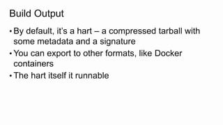 Build Output
• By default, it’s a hart – a compressed tarball with
some metadata and a signature
• You can export to other formats, like Docker
containers
• The hart itself it runnable
 