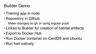Builder Demo
• Training app in node
• Repository in Github
Make changes on gh or using regular push
• Linked to Builder for creation of habitat artifacts
• Export to Docker Hub
• Run Docker container on CentOS and Ubuntu
• Run hart natively
 