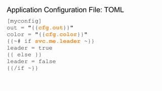 Application Configuration File: TOML
[myconfig]
out = "{{cfg.out}}"
color = "{{cfg.color}}"
{{~# if svc.me.leader ~}}
leader = true
{{ else }}
leader = false
{{/if ~}}
 