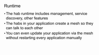 Runtime
• The hab runtime includes management, service
discovery, other features
• The habs in your application create a mesh so they
can talk to each other
• You can even update your application via the mesh
without restarting every application manually
 