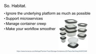So. Habitat.
• Ignore the underlying platform as much as possible
• Support microservices
• Manage container creep
• Make your workflow smoother
https://www.bonanza.com/listings/Premier-Food-Storage-Containers-20-Piece-Set-Grey/443972348
 