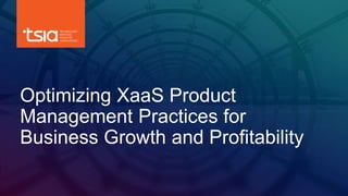www.tsia.com
Optimizing XaaS Product
Management Practices for
Business Growth and Profitability
 