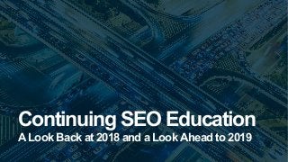 Continuing SEO Education
A Look Back at 2018 and a Look Ahead to 2019
 