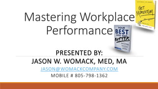 Mastering Workplace
Performance
PRESENTED BY:
JASON W. WOMACK, MED, MA
JASON@WOMACKCOMPANY.COM
MOBILE # 805-798-1362
 
