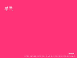 이 자료는 야놀자의 공식적인 의견과는 1도 상관 없는 개인의 사적인 의견만 들어간 자료입니다.
부록
 