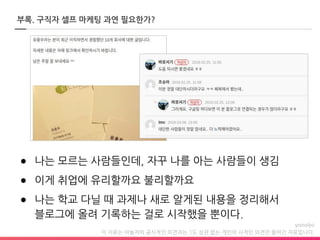 이 자료는 야놀자의 공식적인 의견과는 1도 상관 없는 개인의 사적인 의견만 들어간 자료입니다.
부록. 구직자 셀프 마케팅 과연 필요한가?
● 나는 모르는 사람들인데, 자꾸 나를 아는 사람들이 생김
● 이게 취업에 유리할까요 불리할까요
● 나는 학교 다닐 때 과제나 새로 알게된 내용을 정리해서
블로그에 올려 기록하는 걸로 시작했을 뿐이다.
 