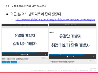 이 자료는 야놀자의 공식적인 의견과는 1도 상관 없는 개인의 사적인 의견만 들어간 자료입니다.
부록. 구직자 셀프 마케팅 과연 필요한가?
● 최근 본 어느 발표자료에 답이 있었다.
○ https://www.slideshare.net/charsyam2/how-to-become-better-engine
er
 
