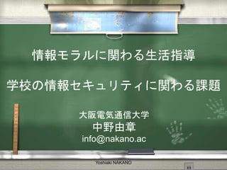 情報モラルに関わる生活指導
学校の情報セキュリティに関わる課題
大阪電気通信大学
中野由章
info@nakano.ac
Yoshiaki NAKANO
 