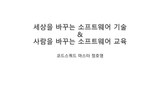 세상을 바꾸는 소프트웨어 기술
&
사람을 바꾸는 소프트웨어 교육
코드스쿼드 마스터 정호영
 