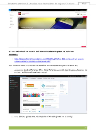 Plataformas SharePoint & Office 365: Posts más relevantes del blog del J.C. González JCGM
72
4.3.11 Como añadir un usuario invitado desde el nuevo portal de Azure AD
Referencia:
 https://jcgonzalezmartin.wordpress.com/2018/01/24/office-365-como-aadir-un-usuario-
invitado-desde-el-nuevo-portal-de-azure-ad-i/
Para añadir un nuevo usuario invitado en Office 365 desde el nuevo portal de Azure AD:
 Accedemos desde el Portal de Office 365 al Portal de Azure AD. A continuación, hacemos clic
en Users and Groups (Usuarios y grupos):
 En la pantalla que se abre, hacemos clic en All users (Todos los usuarios):
 