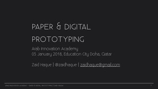 ARAB INNOVATION ACADEMY - PAPER & DIGITAL PROTOTYPING | ZAID HAQUE
PAPER & DIGITAL
PROTOTYPING
Arab Innovation Academy
03 January 2018, Education City Doha, Qatar
Zaid Haque | @zaidhaque | zaidhaque@gmail.com
1
 