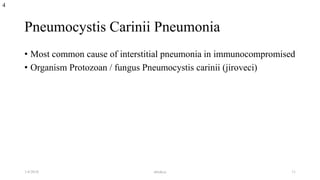 Pneumocystis Carinii Pneumonia
• Most common cause of interstitial pneumonia in immunocompromised
• Organism Protozoan / fungus Pneumocystis carinii (jiroveci)
4
1/4/2018 abrakca 11
 