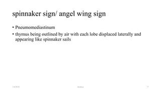 spinnaker sign/ angel wing sign
• Pneumomediastinum
• thymus being outlined by air with each lobe displaced laterally and
appearing like spinnaker sails
1/4/2018 abrakca 17
 