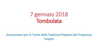 7 gennaio 2018
Tombolata
Associazione per la Tutela delle Tradizioni Popolari del Trapanese
Trapani
 