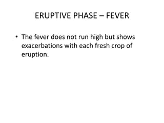 ERUPTIVE PHASE – FEVER
• The fever does not run high but shows
exacerbations with each fresh crop of
eruption.
 