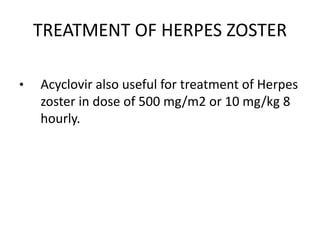TREATMENT OF HERPES ZOSTER
• Acyclovir also useful for treatment of Herpes
zoster in dose of 500 mg/m2 or 10 mg/kg 8
hourly.
 