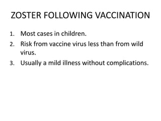 ZOSTER FOLLOWING VACCINATION
1. Most cases in children.
2. Risk from vaccine virus less than from wild
virus.
3. Usually a mild illness without complications.
 