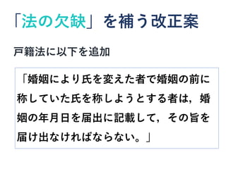 「法の欠缺」を補う改正案
「婚姻により氏を変えた者で婚姻の前に
称していた氏を称しようとする者は，婚
姻の年月日を届出に記載して，その旨を
届け出なければならない。」
戸籍法に以下を追加
 