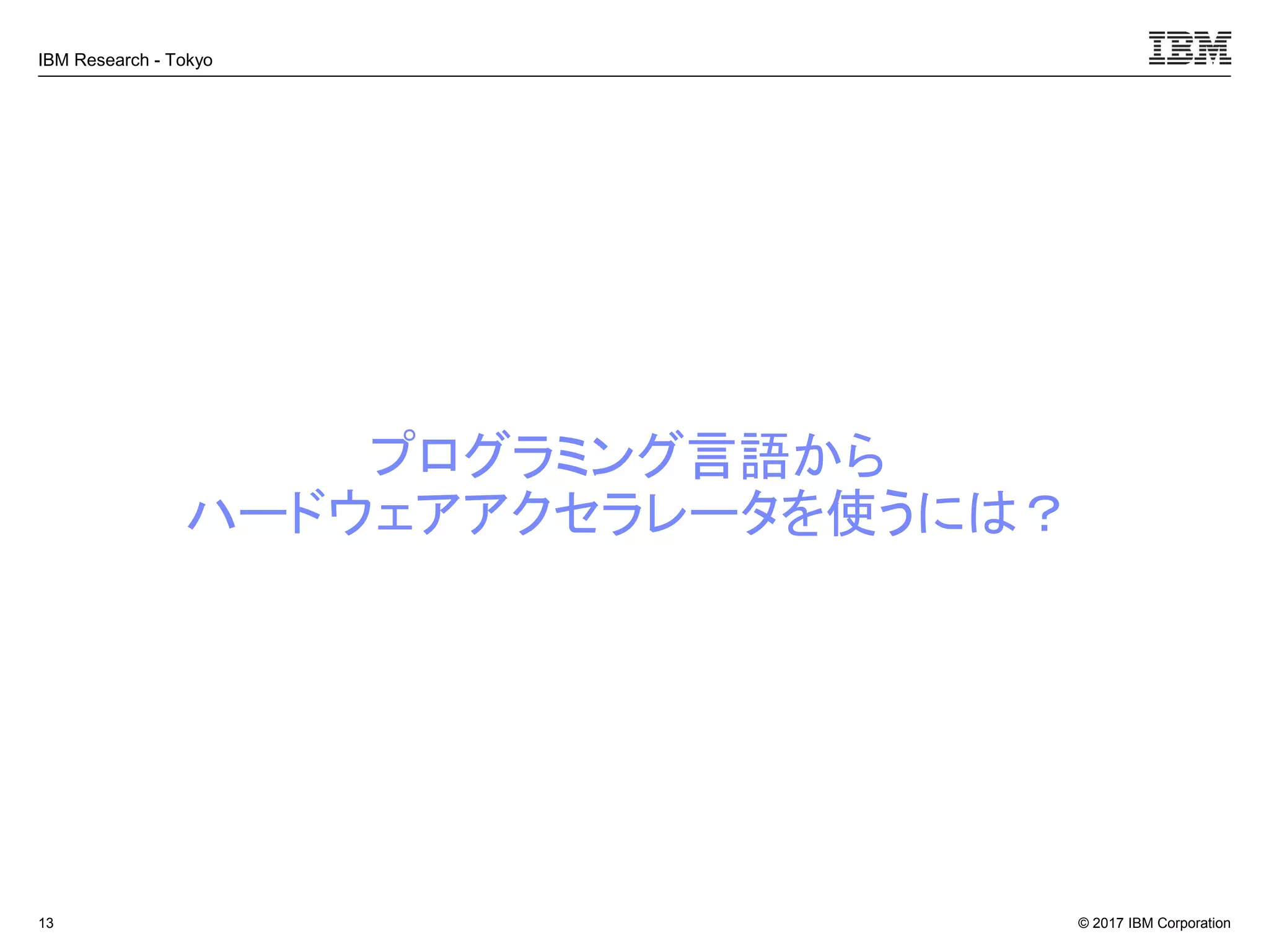 © 2017 IBM Corporation
IBM Research - Tokyo
プログラミング言語から
ハードウェアアクセラレータを使うには？
13
 