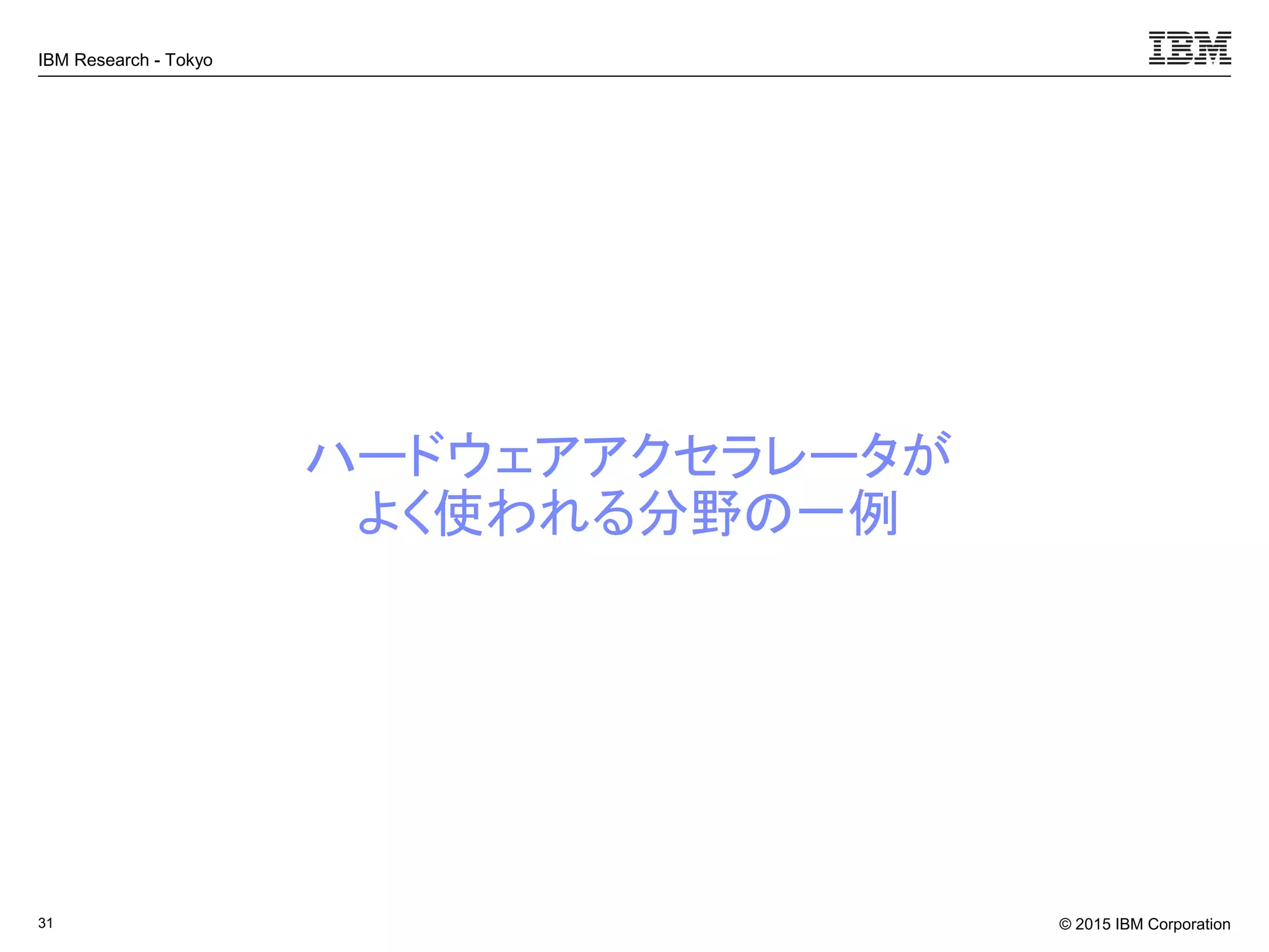© 2015 IBM Corporation
IBM Research - Tokyo
ハードウェアアクセラレータが
よく使われる分野の一例
31
 