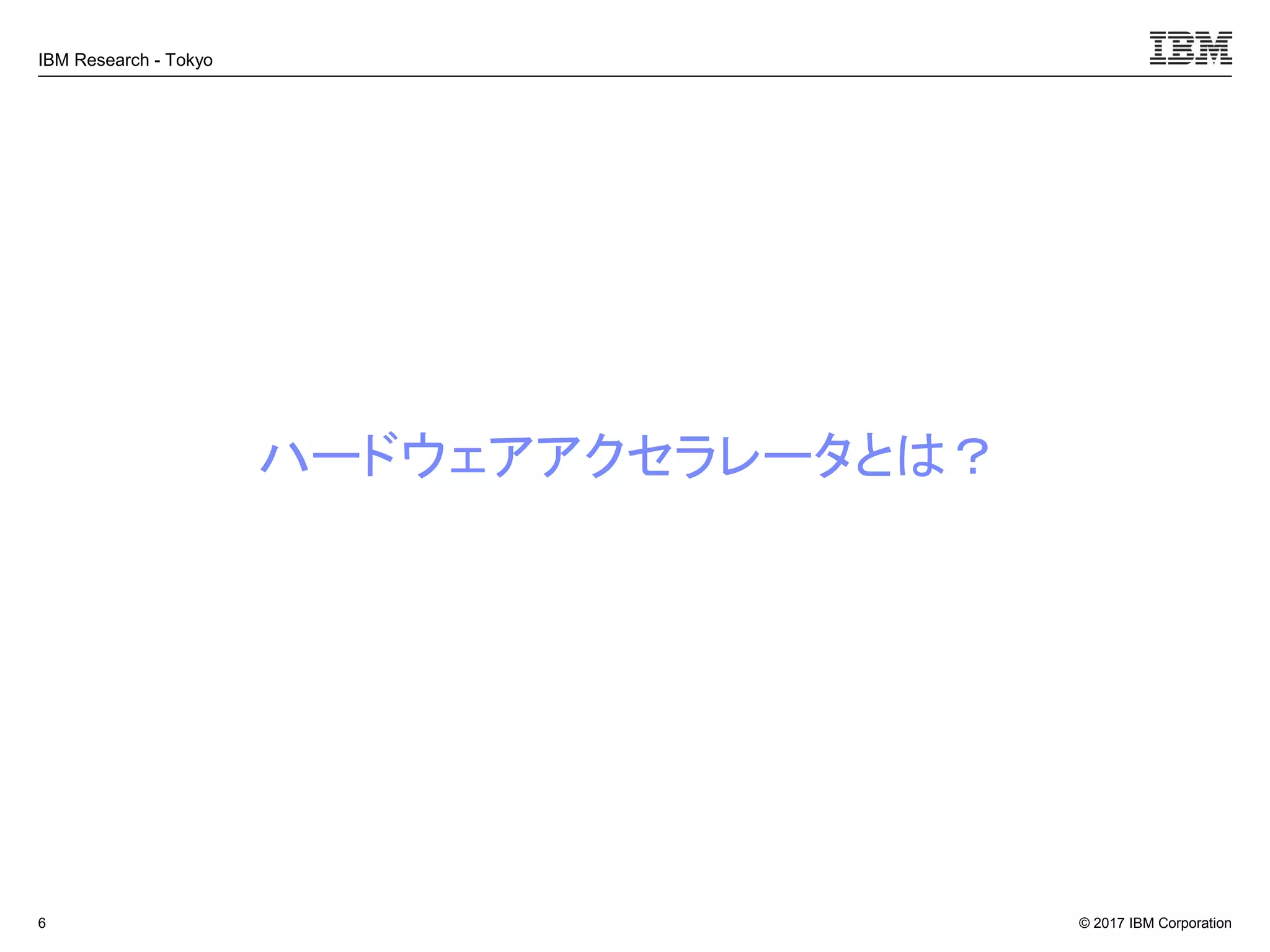 © 2017 IBM Corporation
IBM Research - Tokyo
ハードウェアアクセラレータとは？
6
 