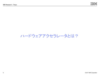 © 2017 IBM Corporation
IBM Research - Tokyo
ハードウェアアクセラレータとは？
6
 