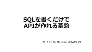 SQLを書くだけで
APIが作れる基盤
2018.11.06 Michihisa HIRATSUKA
 
