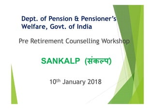 Dept. of Pension & Pensioner’s
Welfare, Govt. of India
Pre Retirement Counselling Workshop
SANKALP (संक प)
10th January 2018
 
