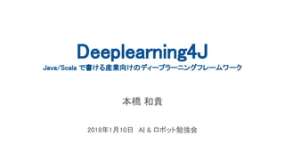 Deeplearning4J
Java/Scala で書ける産業向けのディープラーニングフレームワーク
本橋 和貴
2018年1月10日　AI & ロボット勉強会
 