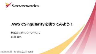 AWSでSingularityを使ってみよう！
株式会社サーバーワークス
白鳥 貴久
2018年1月10日 第一回 Singularity 勉強会
 